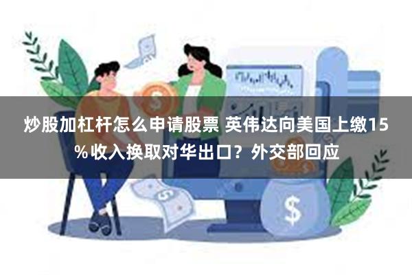 炒股加杠杆怎么申请股票 英伟达向美国上缴15％收入换取对华出口？外交部回应