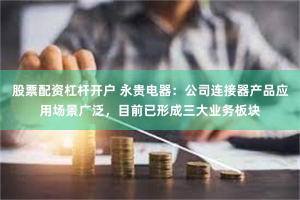 股票配资杠杆开户 永贵电器：公司连接器产品应用场景广泛，目前已形成三大业务板块
