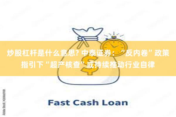 炒股杠杆是什么意思? 中泰证券：“反内卷”政策指引下“超产核查”或持续推动行业自律