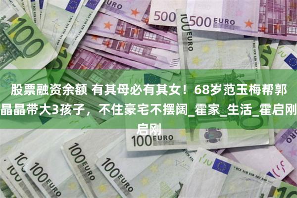 股票融资余额 有其母必有其女！68岁范玉梅帮郭晶晶带大3孩子，不住豪宅不摆阔_霍家_生活_霍启刚