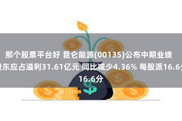 那个股票平台好 昆仑能源(00135)公布中期业绩  股东应占溢利31.61亿元 同比减少4.36% 每股派16.6分