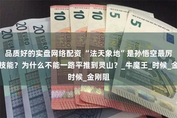 品质好的实盘网络配资 “法天象地”是孙悟空最厉害的技能？为什么不能一路平推到灵山？_牛魔王_时候_金刚阻