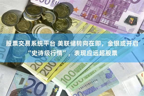 股票交易系统平台 美联储转向在即，金银或开启“史诗级行情”，表现应远超股票