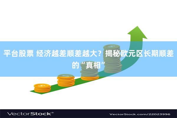 平台股票 经济越差顺差越大？揭秘欧元区长期顺差的“真相”