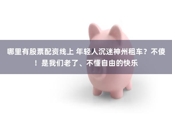 哪里有股票配资线上 年轻人沉迷神州租车？不傻！是我们老了、不懂自由的快乐