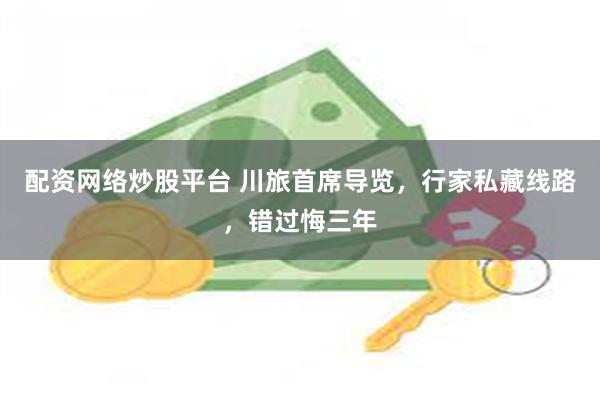 配资网络炒股平台 川旅首席导览，行家私藏线路，错过悔三年