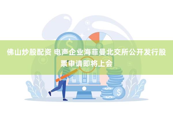 佛山炒股配资 电声企业海菲曼北交所公开发行股票申请即将上会