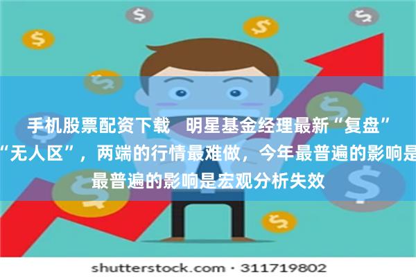 手机股票配资下载 明星基金经理最新“复盘”:黄金已涨到“无人区”,两端的行情最难做,今年最普遍的影响是宏观分析失效