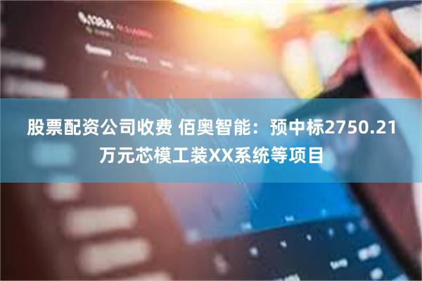 股票配资公司收费 佰奥智能：预中标2750.21万元芯模工装XX系统等项目