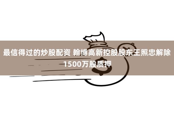 最信得过的炒股配资 翰博高新控股股东王照忠解除1500万股质押