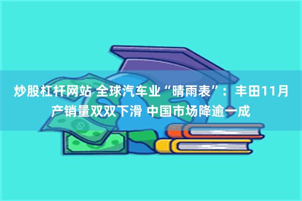 炒股杠杆网站 全球汽车业“晴雨表”：丰田11月产销量双双下滑 中国市场降逾一成