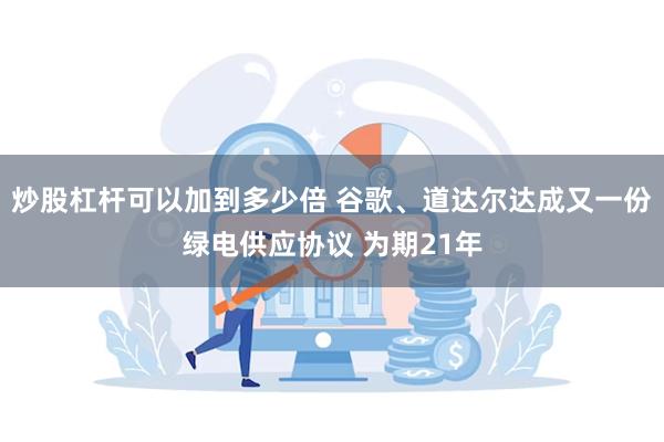炒股杠杆可以加到多少倍 谷歌、道达尔达成又一份绿电供应协议 为期21年