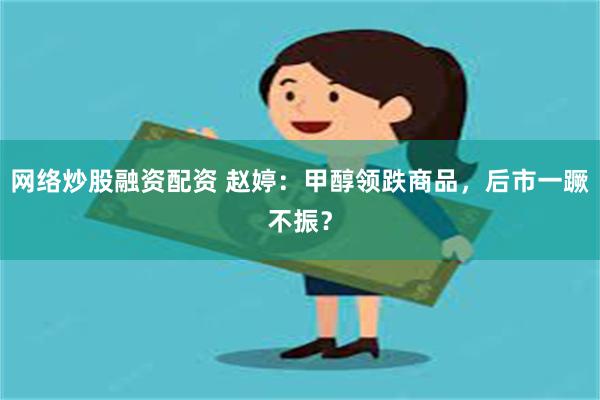 网络炒股融资配资 赵婷：甲醇领跌商品，后市一蹶不振？
