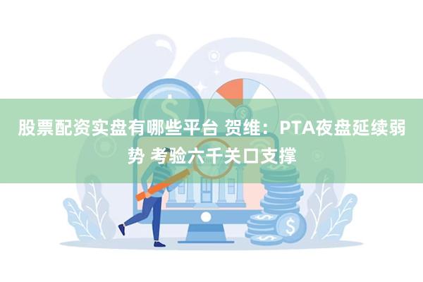 股票配资实盘有哪些平台 贺维：PTA夜盘延续弱势 考验六千关口支撑