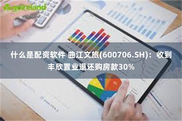 什么是配资软件 曲江文旅(600706.SH)：收到丰欣置业退还购房款30%