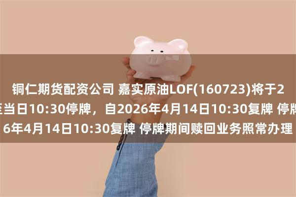 铜仁期货配资公司 嘉实原油LOF(160723)将于2026年4月14日开市起至当日10:30停牌，自2026年4月14日10:30复牌 停牌期间赎回业务照常办理