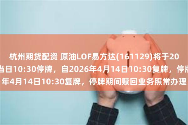 杭州期货配资 原油LOF易方达(161129)将于2026年4月14日开市起至当日10:30停牌，自2026年4月14日10:30复牌，停牌期间赎回业务照常办理