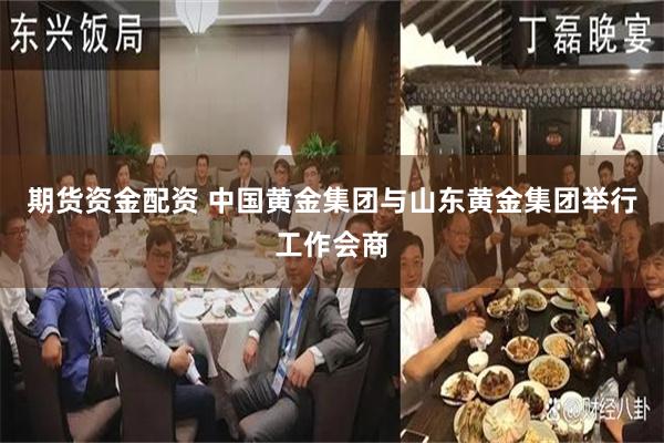 期货资金配资 中国黄金集团与山东黄金集团举行工作会商
