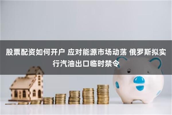 股票配资如何开户 应对能源市场动荡 俄罗斯拟实行汽油出口临时禁令