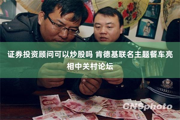 证券投资顾问可以炒股吗 肯德基联名主题餐车亮相中关村论坛
