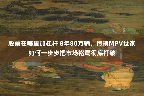 股票在哪里加杠杆 8年80万辆，传祺MPV世家如何一步步把市场格局彻底打破