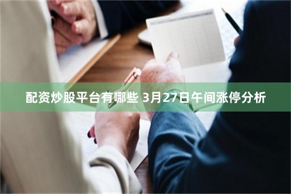 配资炒股平台有哪些 3月27日午间涨停分析