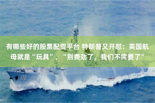有哪些好的股票配资平台 特朗普又开怼：英国航母就是“玩具”，“别费劲了，我们不需要了”
