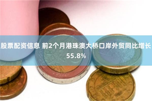 股票配资信息 前2个月港珠澳大桥口岸外贸同比增长55.8%