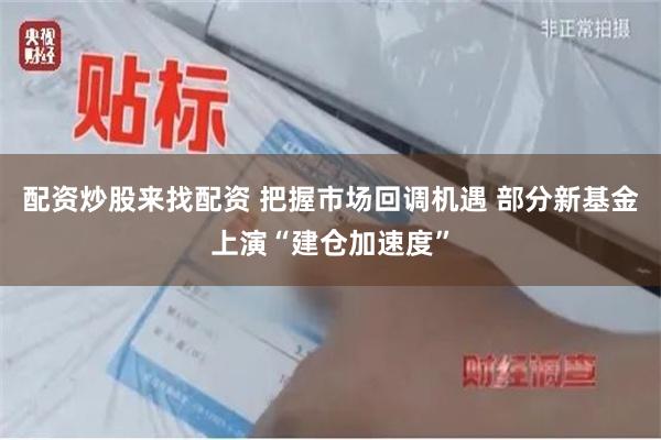 配资炒股来找配资 把握市场回调机遇 部分新基金上演“建仓加速度”