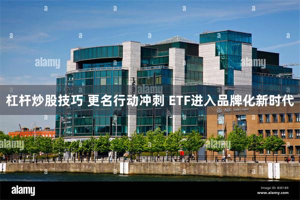 杠杆炒股技巧 更名行动冲刺 ETF进入品牌化新时代