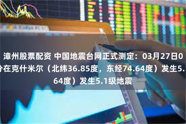 漳州股票配资 中国地震台网正式测定：03月27日05时02分在克什米尔（北纬36.85度，东经74.64度）发生5.1级地震