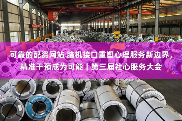 可靠的配资网站 脑机接口重塑心理服务新边界，精准干预成为可能｜第三届社心服务大会