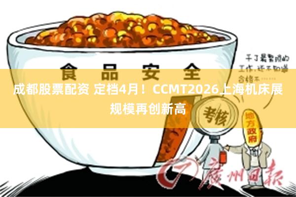 成都股票配资 定档4月！CCMT2026上海机床展规模再创新高