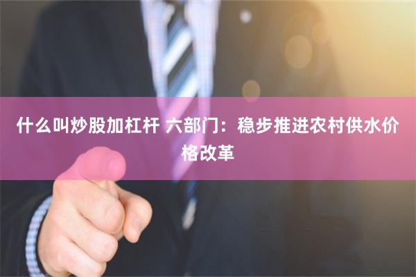 什么叫炒股加杠杆 六部门:稳步推进农村供水价格改革