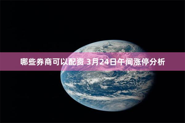 哪些券商可以配资 3月24日午间涨停分析