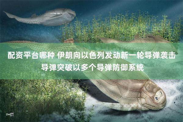 配资平台哪种 伊朗向以色列发动新一轮导弹袭击 导弹突破以多个导弹防御系统