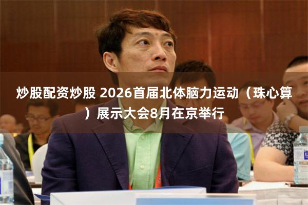 炒股配资炒股 2026首届北体脑力运动（珠心算）展示大会8月在京举行
