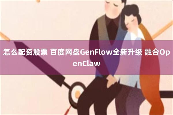 怎么配资股票 百度网盘GenFlow全新升级 融合OpenClaw