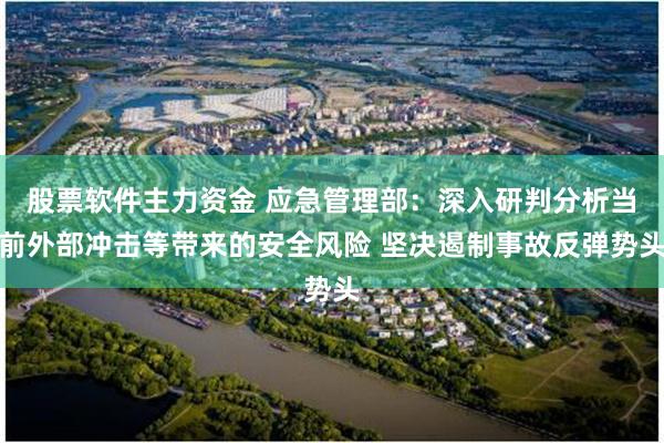 股票软件主力资金 应急管理部：深入研判分析当前外部冲击等带来的安全风险 坚决遏制事故反弹势头