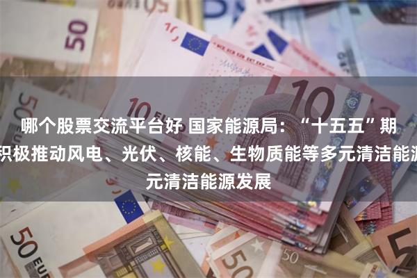 哪个股票交流平台好 国家能源局：“十五五”期间 将积极推动风电、光伏、核能、生物质能等多元清洁能源发展