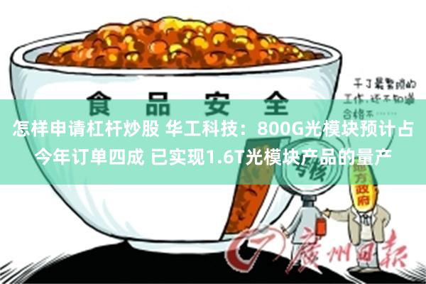 怎样申请杠杆炒股 华工科技：800G光模块预计占今年订单四成 已实现1.6T光模块产品的量产