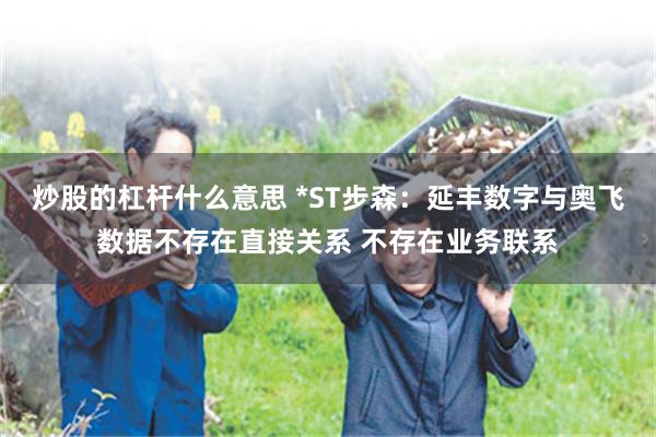炒股的杠杆什么意思 *ST步森：延丰数字与奥飞数据不存在直接关系 不存在业务联系