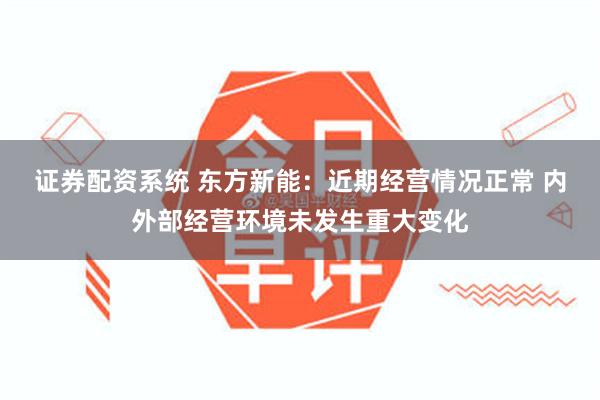 证券配资系统 东方新能：近期经营情况正常 内外部经营环境未发生重大变化