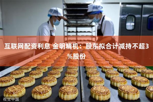互联网配资利息 金明精机：股东拟合计减持不超3%股份