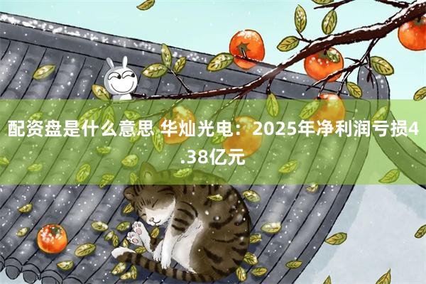 配资盘是什么意思 华灿光电：2025年净利润亏损4.38亿元