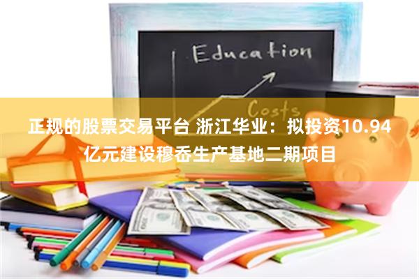 正规的股票交易平台 浙江华业：拟投资10.94亿元建设穆岙生产基地二期项目