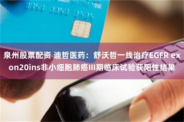 泉州股票配资 迪哲医药：舒沃哲一线治疗EGFR exon20ins非小细胞肺癌III期临床试验获阳性结果
