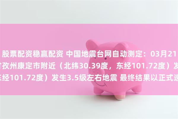 股票配资稳赢配资 中国地震台网自动测定：03月21日04时32分在四川甘孜州康定市附近（北纬30.39度，东经101.72度）发生3.5级左右地震 最终结果以正式速报为准