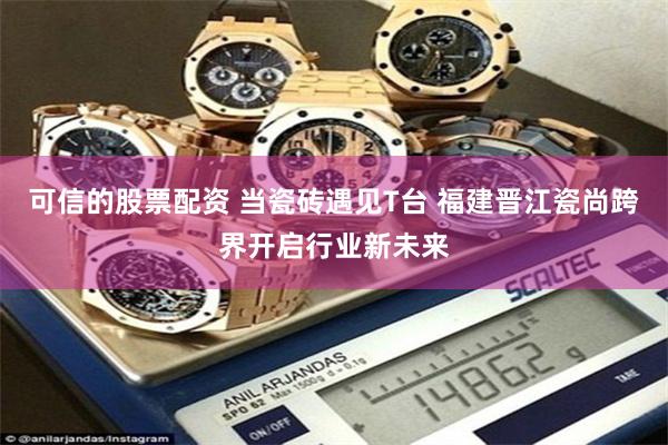 可信的股票配资 当瓷砖遇见T台 福建晋江瓷尚跨界开启行业新未来