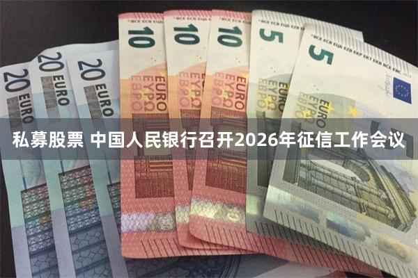 私募股票 中国人民银行召开2026年征信工作会议